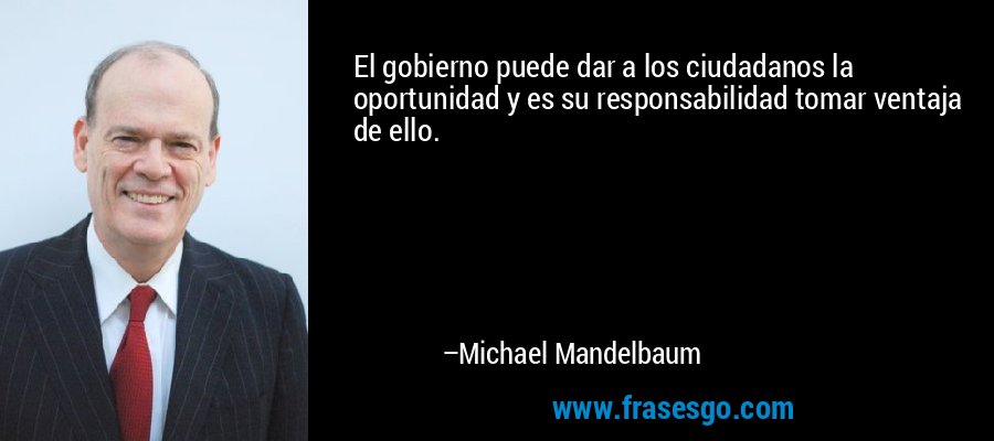 El gobierno puede dar a los ciudadanos la oportunidad y es su responsabilidad tomar ventaja de ello. – Michael Mandelbaum
