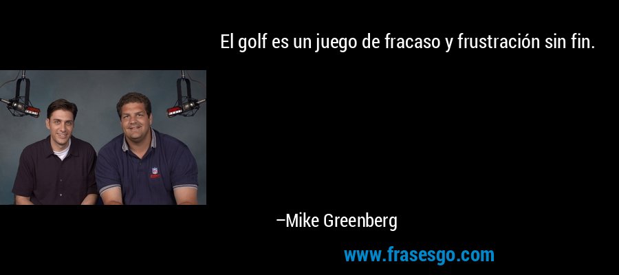 El golf es un juego de fracaso y frustración sin fin. – Mike Greenberg