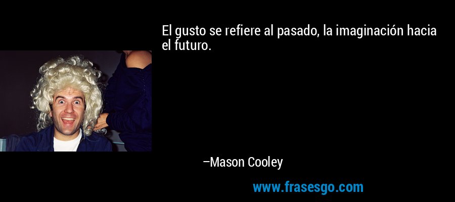 El gusto se refiere al pasado, la imaginación hacia el futuro. – Mason Cooley