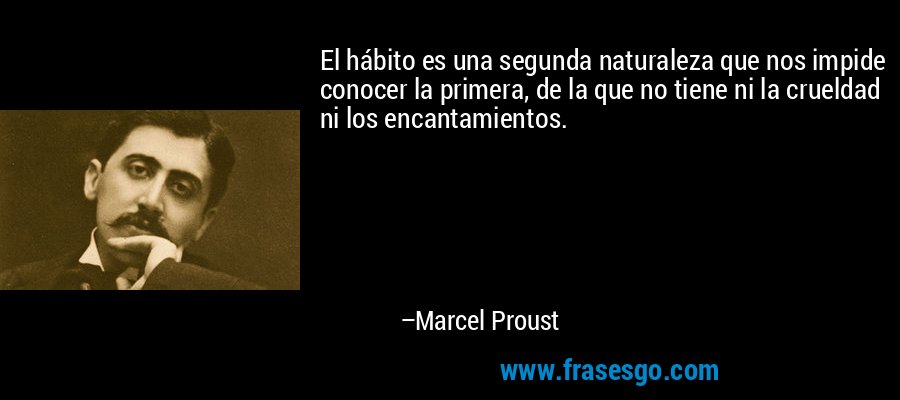 El hábito es una segunda naturaleza que nos impide conocer la primera, de la que no tiene ni la crueldad ni los encantamientos. – Marcel Proust