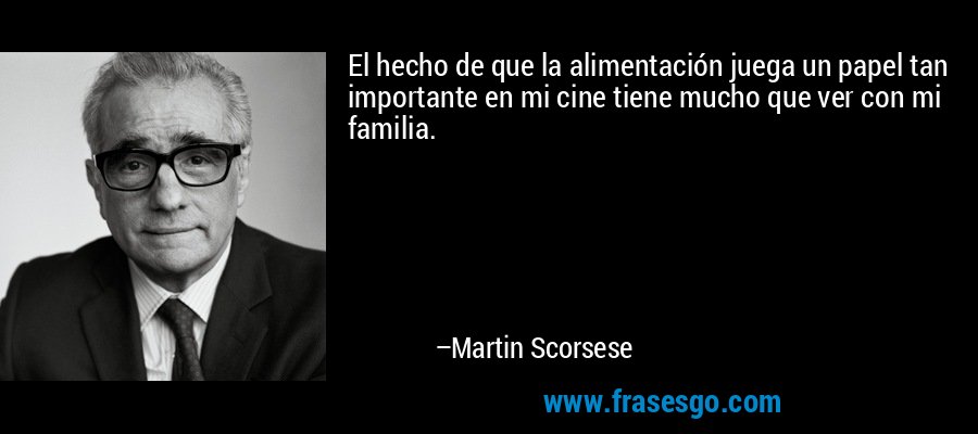 El hecho de que la alimentación juega un papel tan importante en mi cine tiene mucho que ver con mi familia. – Martin Scorsese