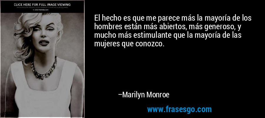 El hecho es que me parece más la mayoría de los hombres están más abiertos, más generoso, y mucho más estimulante que la mayoría de las mujeres que conozco. – Marilyn Monroe