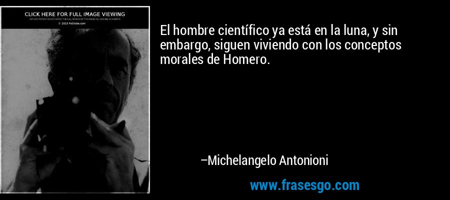 El hombre científico ya está en la luna, y sin embargo, siguen viviendo con los conceptos morales de Homero. – Michelangelo Antonioni