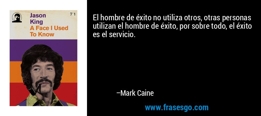 El hombre de éxito no utiliza otros, otras personas utilizan el hombre de éxito, por sobre todo, el éxito es el servicio. – Mark Caine