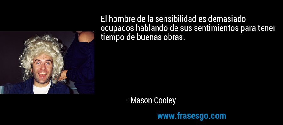 El hombre de la sensibilidad es demasiado ocupados hablando de sus sentimientos para tener tiempo de buenas obras. – Mason Cooley