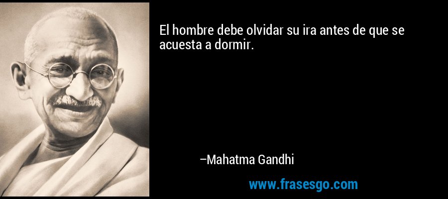 El hombre debe olvidar su ira antes de que se acuesta a dormir. – Mahatma Gandhi