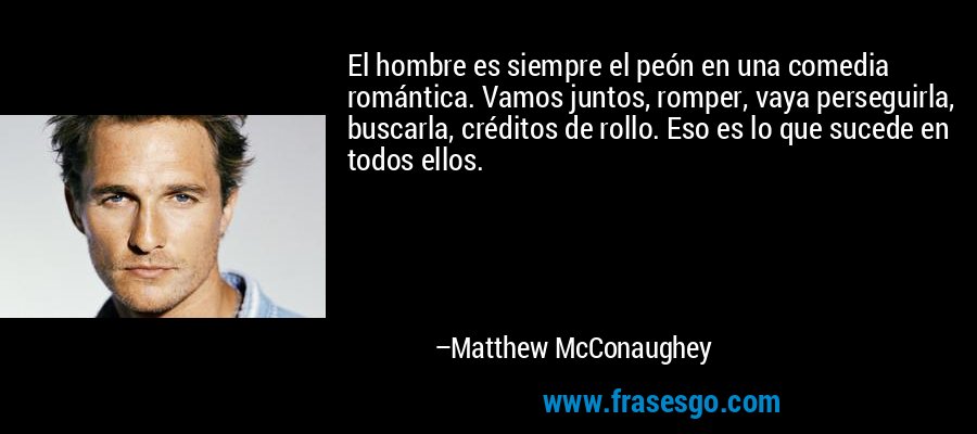El hombre es siempre el peón en una comedia romántica. Vamos juntos, romper, vaya perseguirla, buscarla, créditos de rollo. Eso es lo que sucede en todos ellos. – Matthew McConaughey