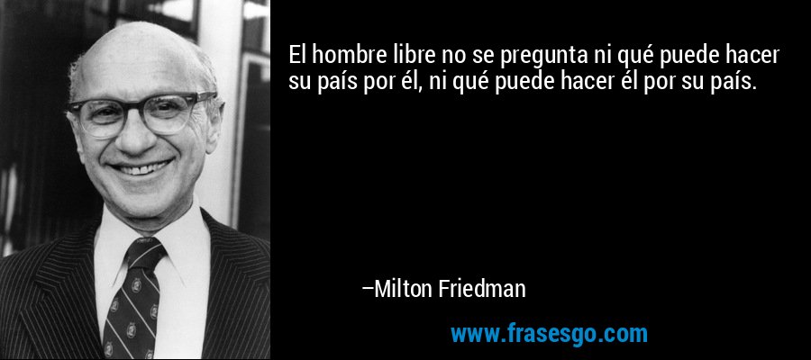 El hombre libre no se pregunta ni qué puede hacer su país por él, ni qué puede hacer él por su país. – Milton Friedman