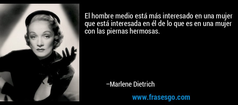 El hombre medio está más interesado en una mujer que está interesada en él de lo que es en una mujer con las piernas hermosas. – Marlene Dietrich