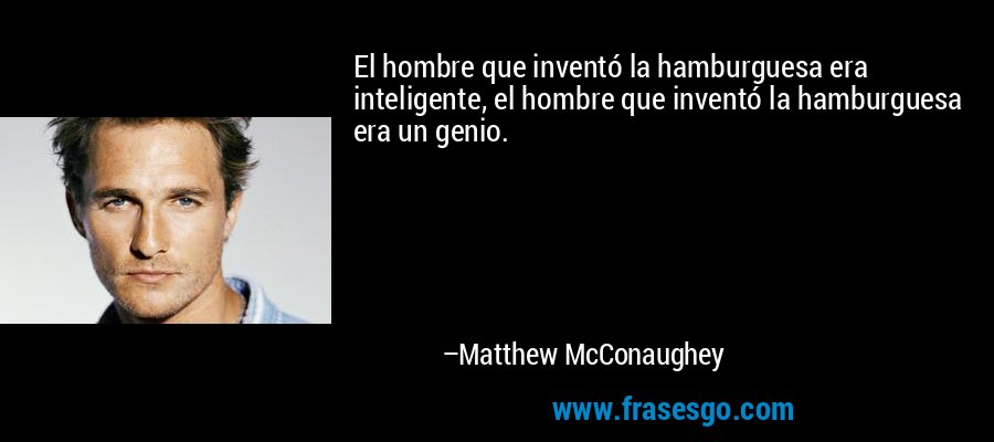 El hombre que inventó la hamburguesa era inteligente, el hombre que inventó la hamburguesa era un genio. – Matthew McConaughey