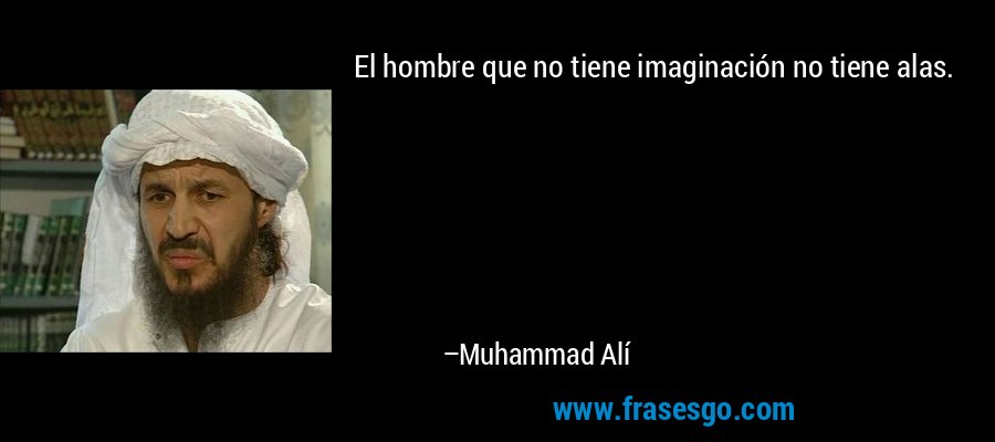 El hombre que no tiene imaginación no tiene alas. – Muhammad Alí