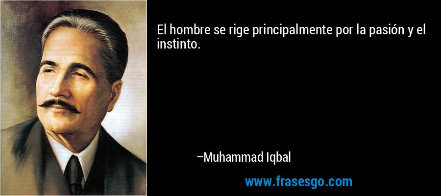 El hombre se rige principalmente por la pasión y el instinto. – Muhammad Iqbal