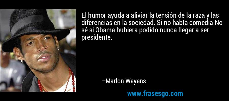 El humor ayuda a aliviar la tensión de la raza y las diferencias en la sociedad. Si no había comedia No sé si Obama hubiera podido nunca llegar a ser presidente. – Marlon Wayans