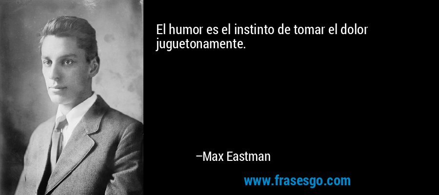 El humor es el instinto de tomar el dolor juguetonamente. – Max Eastman