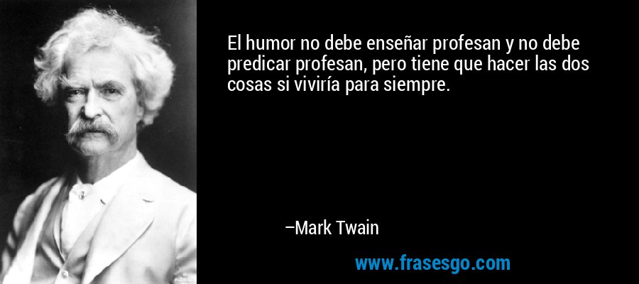 El humor no debe enseñar profesan y no debe predicar profesan, pero tiene que hacer las dos cosas si viviría para siempre. – Mark Twain