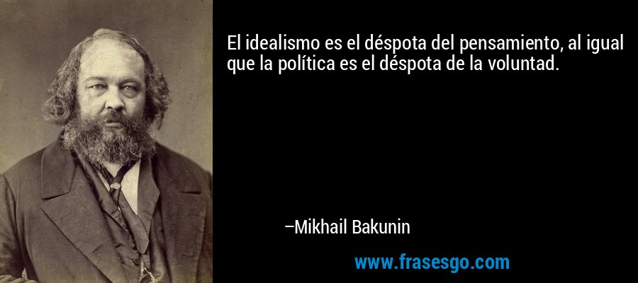El idealismo es el déspota del pensamiento, al igual que la política es el déspota de la voluntad. – Mikhail Bakunin