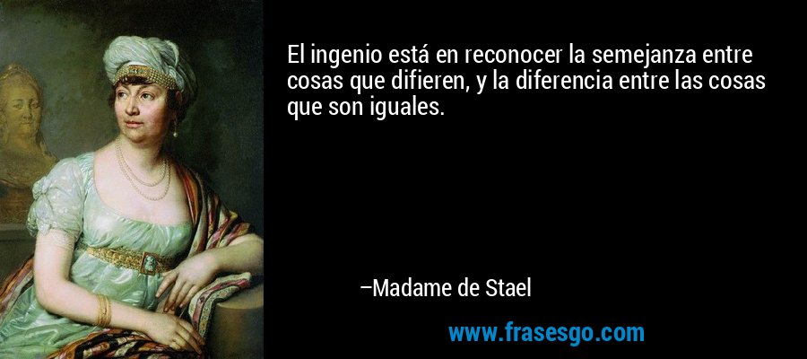 El ingenio está en reconocer la semejanza entre cosas que difieren, y la diferencia entre las cosas que son iguales. – Madame de Stael
