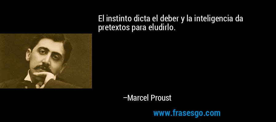 El instinto dicta el deber y la inteligencia da pretextos para eludirlo. – Marcel Proust