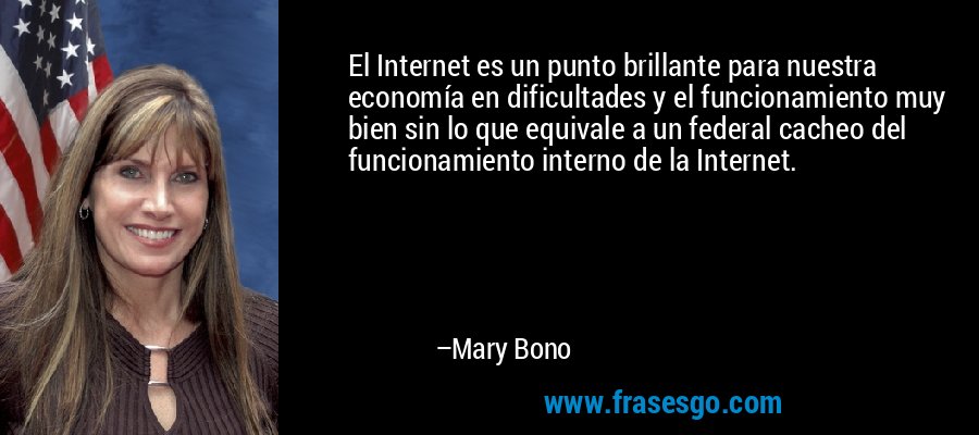 El Internet es un punto brillante para nuestra economía en dificultades y el funcionamiento muy bien sin lo que equivale a un federal cacheo del funcionamiento interno de la Internet. – Mary Bono