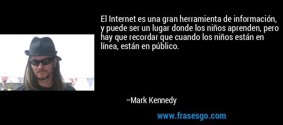 El Internet es una gran herramienta de información, y puede ser un lugar donde los niños aprenden, pero hay que recordar que cuando los niños están en línea, están en público. – Mark Kennedy