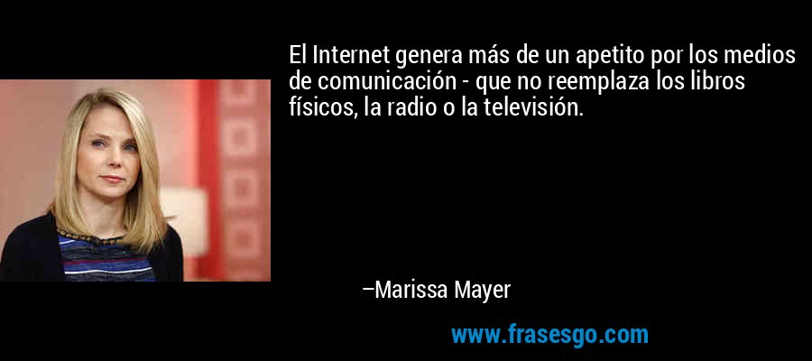 El Internet genera más de un apetito por los medios de comunicación - que no reemplaza los libros físicos, la radio o la televisión. – Marissa Mayer
