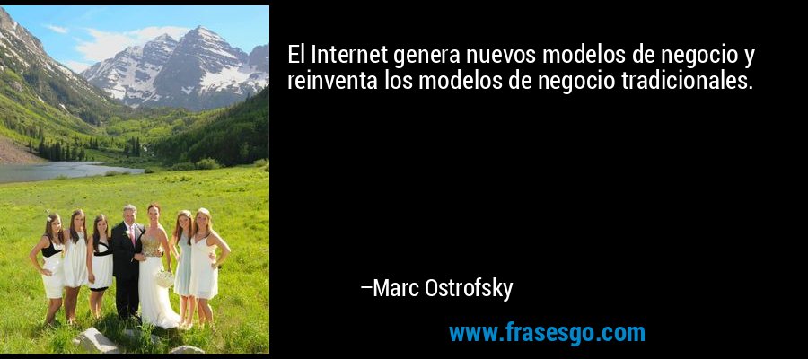 El Internet genera nuevos modelos de negocio y reinventa los modelos de negocio tradicionales. – Marc Ostrofsky