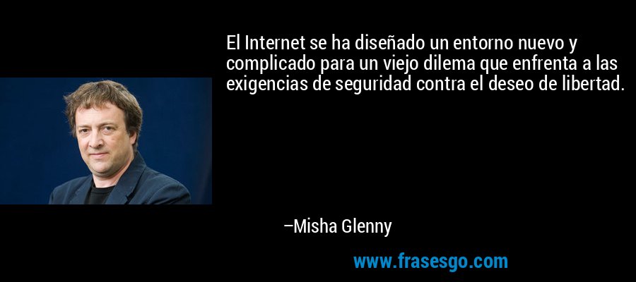 El Internet se ha diseñado un entorno nuevo y complicado para un viejo dilema que enfrenta a las exigencias de seguridad contra el deseo de libertad. – Misha Glenny
