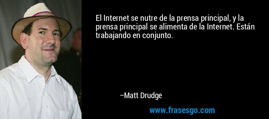 El Internet se nutre de la prensa principal, y la prensa principal se alimenta de la Internet. Están trabajando en conjunto. – Matt Drudge