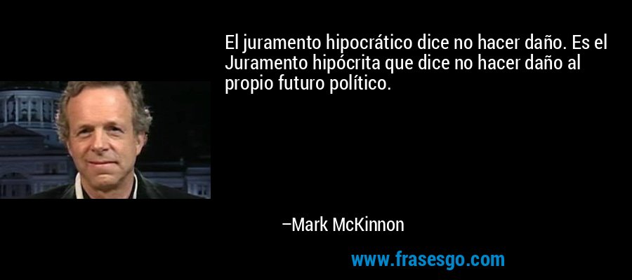 El juramento hipocrático dice no hacer daño. Es el Juramento hipócrita que dice no hacer daño al propio futuro político. – Mark McKinnon