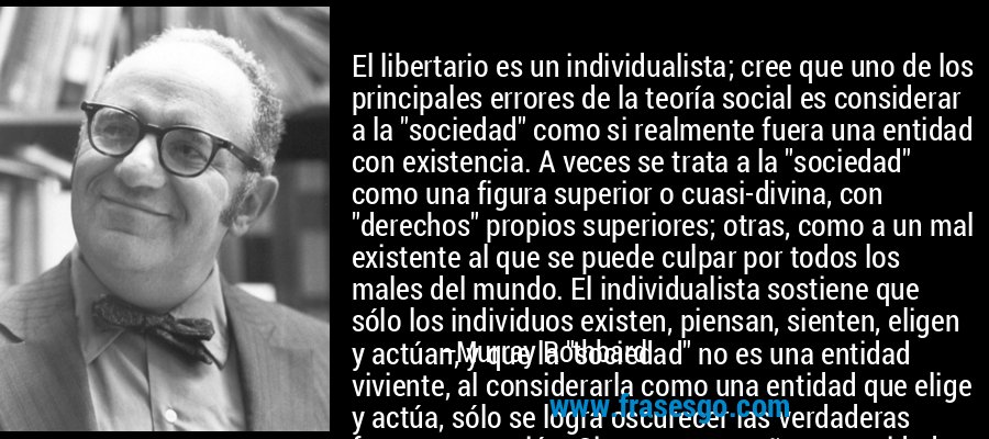 El libertario es un individualista; cree que uno de los principales errores de la teoría social es considerar a la 