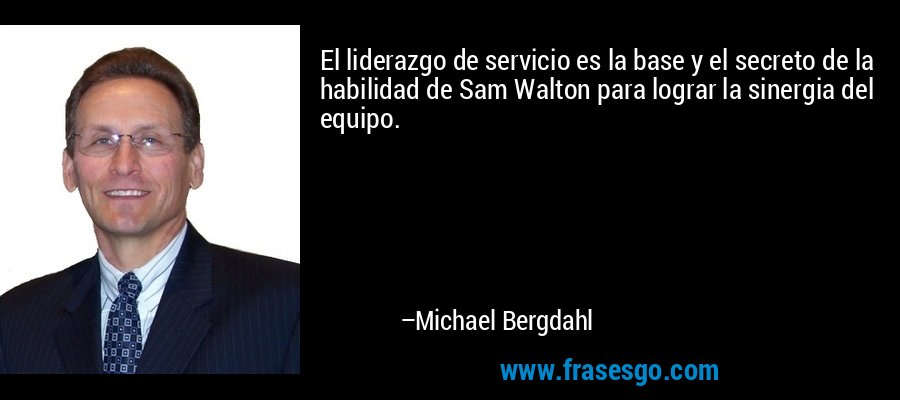 El liderazgo de servicio es la base y el secreto de la habilidad de Sam Walton para lograr la sinergia del equipo. – Michael Bergdahl