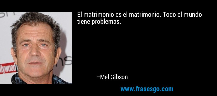 El matrimonio es el matrimonio. Todo el mundo tiene problemas. – Mel Gibson