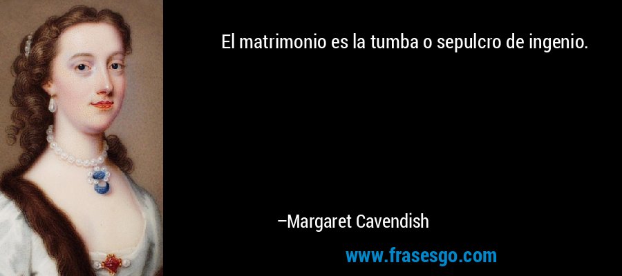 El matrimonio es la tumba o sepulcro de ingenio. – Margaret Cavendish
