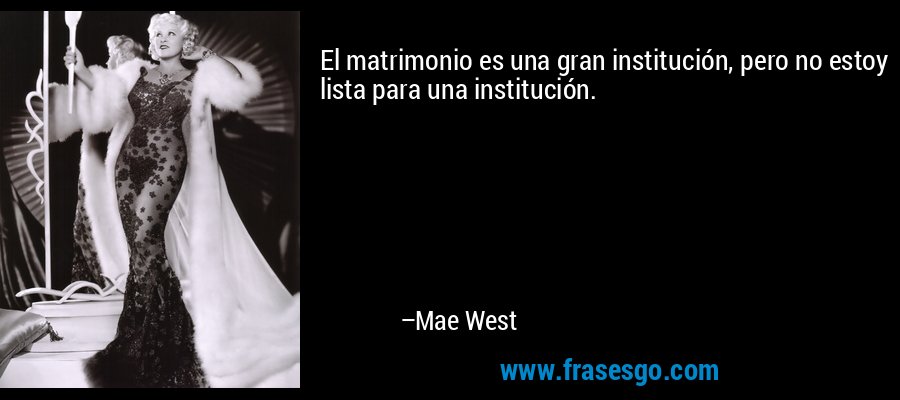 El matrimonio es una gran institución, pero no estoy lista para una institución. – Mae West