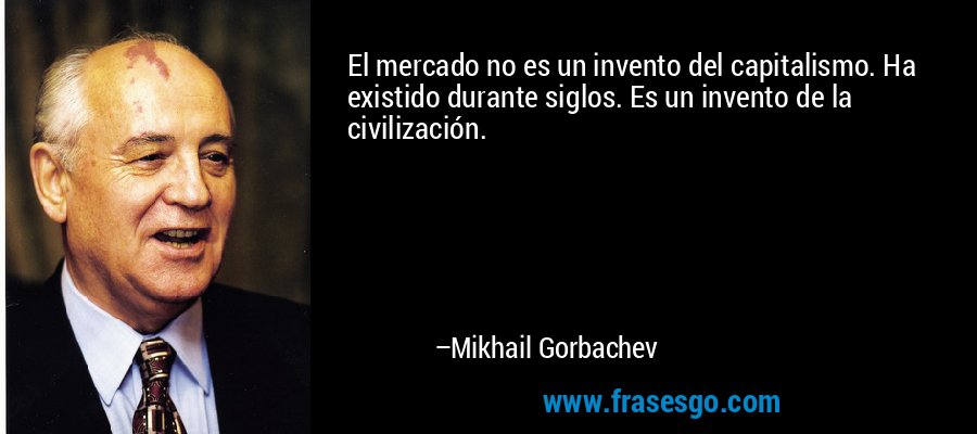 El mercado no es un invento del capitalismo. Ha existido durante siglos. Es un invento de la civilización. – Mikhail Gorbachev