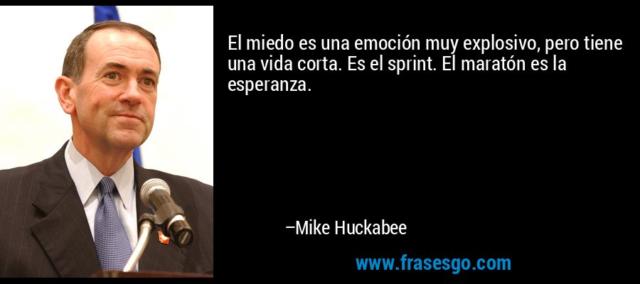 El miedo es una emoción muy explosivo, pero tiene una vida corta. Es el sprint. El maratón es la esperanza. – Mike Huckabee