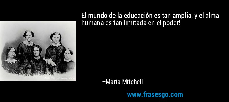 El mundo de la educación es tan amplia, y el alma humana es tan limitada en el poder! – Maria Mitchell