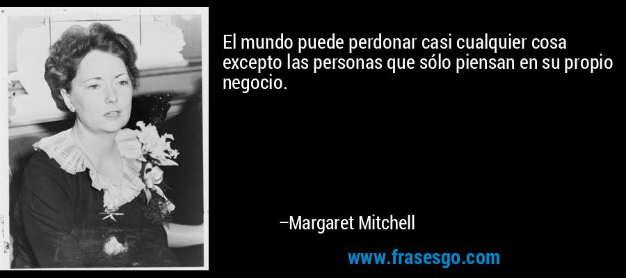 El mundo puede perdonar casi cualquier cosa excepto las personas que sólo piensan en su propio negocio. – Margaret Mitchell