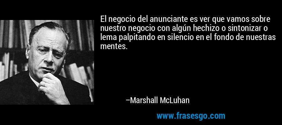 El negocio del anunciante es ver que vamos sobre nuestro negocio con algún hechizo o sintonizar o lema palpitando en silencio en el fondo de nuestras mentes. – Marshall McLuhan