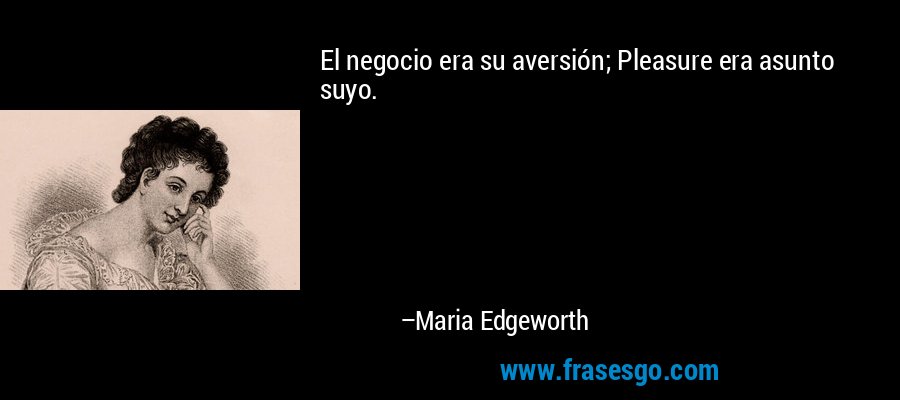 El negocio era su aversión; Pleasure era asunto suyo. – Maria Edgeworth