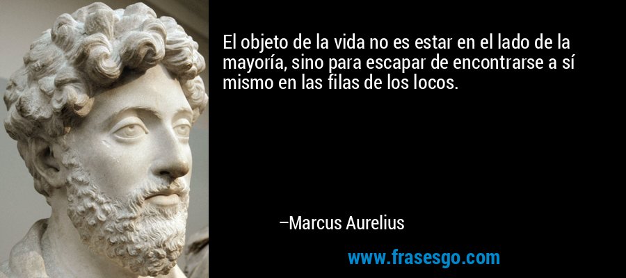 El objeto de la vida no es estar en el lado de la mayoría, sino para escapar de encontrarse a sí mismo en las filas de los locos. – Marcus Aurelius