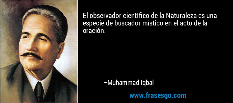El observador científico de la Naturaleza es una especie de buscador místico en el acto de la oración. – Muhammad Iqbal