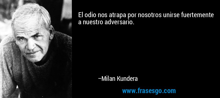 El odio nos atrapa por nosotros unirse fuertemente a nuestro adversario. – Milan Kundera