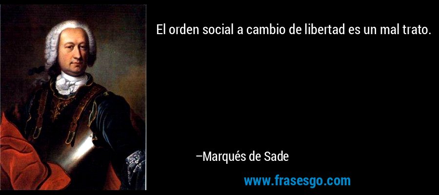 El orden social a cambio de libertad es un mal trato. – Marqués de Sade