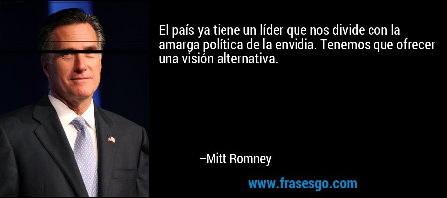 El país ya tiene un líder que nos divide con la amarga política de la envidia. Tenemos que ofrecer una visión alternativa. – Mitt Romney