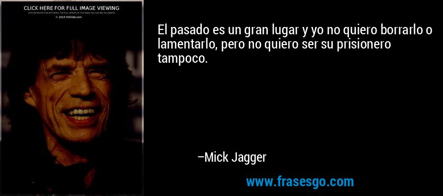 El pasado es un gran lugar y yo no quiero borrarlo o lamentarlo, pero no quiero ser su prisionero tampoco. – Mick Jagger