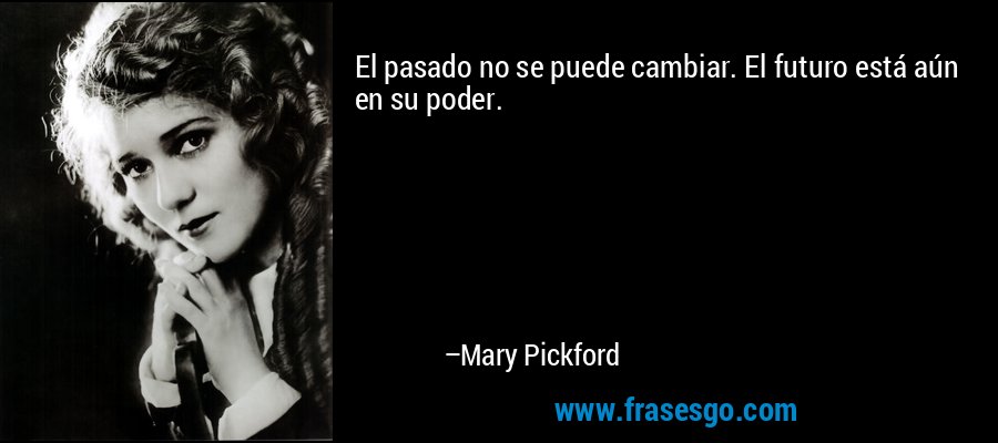 El pasado no se puede cambiar. El futuro está aún en su poder. – Mary Pickford