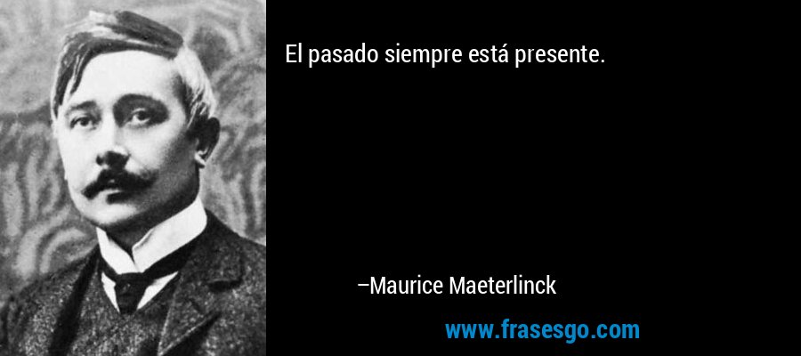 El pasado siempre está presente. – Maurice Maeterlinck