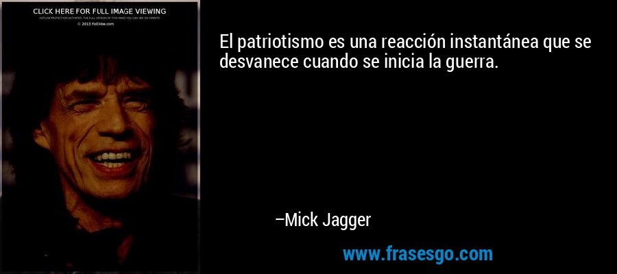 El patriotismo es una reacción instantánea que se desvanece cuando se inicia la guerra. – Mick Jagger