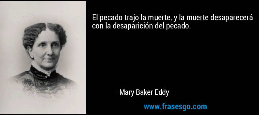 El pecado trajo la muerte, y la muerte desaparecerá con la desaparición del pecado. – Mary Baker Eddy